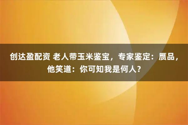 创达盈配资 老人带玉米鉴宝，专家鉴定：赝品，他笑道：你可知我是何人？