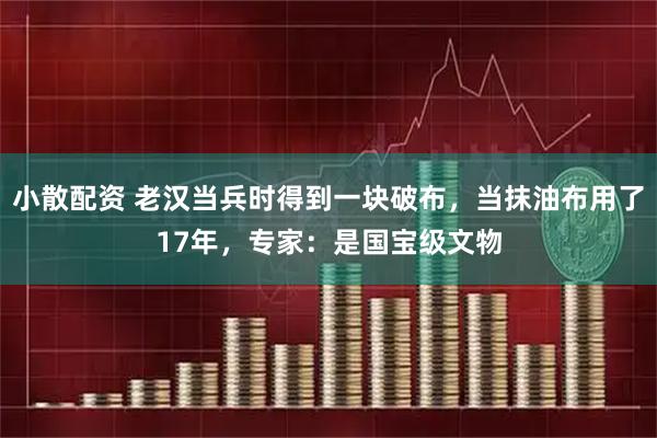 小散配资 老汉当兵时得到一块破布，当抹油布用了17年，专家：是国宝级文物