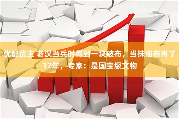 优配货主 老汉当兵时得到一块破布，当抹油布用了17年，专家：是国宝级文物