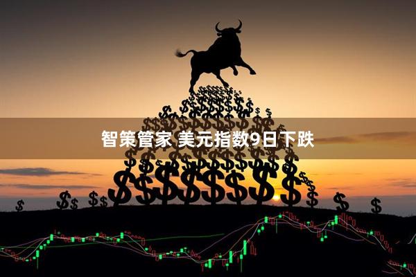 智策管家 美元指数9日下跌