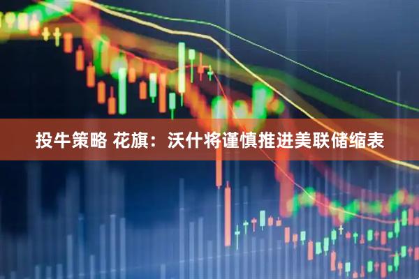 投牛策略 花旗：沃什将谨慎推进美联储缩表