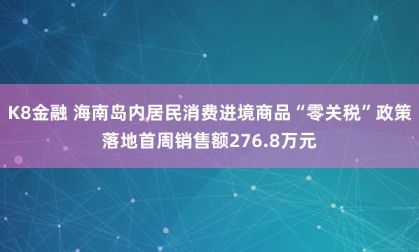 K8金融 海南岛内居民消费进境商品“零关税”政策落地首周销售额276.8万元