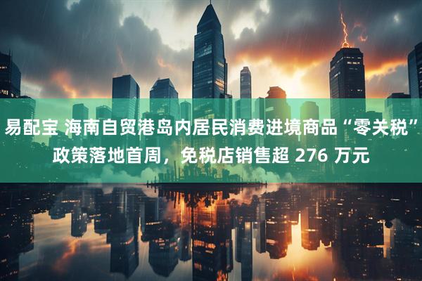易配宝 海南自贸港岛内居民消费进境商品“零关税”政策落地首周，免税店销售超 276 万元